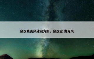 会议麦克风建设方案,会议室 麦克风 会议麦克风建设方案,会议室 麦克风