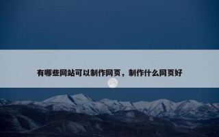 有哪些网站可以制作网页，制作什么网页好