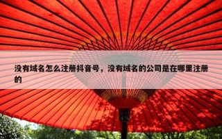没有域名怎么注册抖音号，没有域名的公司是在哪里注册的