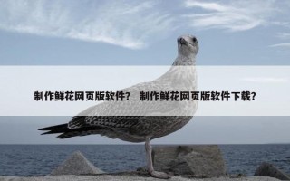 制作鲜花网页版软件？ 制作鲜花网页版软件下载？