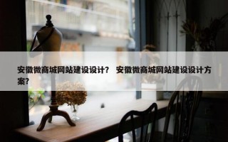 安徽微商城网站建设设计？ 安徽微商城网站建设设计方案？