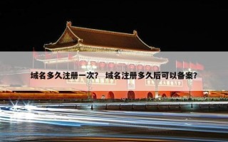 域名多久注册一次？ 域名注册多久后可以备案？