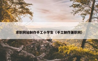 求职网站制作手工小学生（手工制作兼职网）