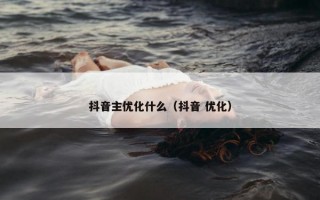 抖音主优化什么(抖音 优化) 抖音主优化什么(抖音 优化)