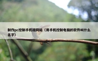 制作pc控制手机端网站（用手机控制电脑的软件叫什么名字）