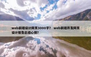 web前端设计网页3000字？ web前端开发网页设计报告总结心得？