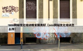 seo网站优化培训哪家服务好（seo网站优化培训怎么样）