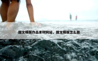 图文模板作品素材网站，图文模板怎么做