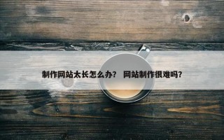 制作网站太长怎么办？ 网站制作很难吗？