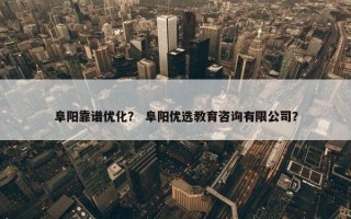 阜阳靠谱优化？ 阜阳优选教育咨询有限公司？