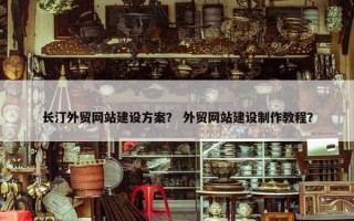 长汀外贸网站建设方案？ 外贸网站建设制作教程？