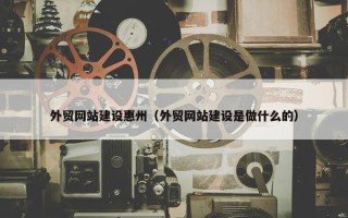 外贸网站建设惠州（外贸网站建设是做什么的）