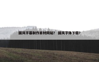 国风字幕制作素材网站？ 国风字体下载？