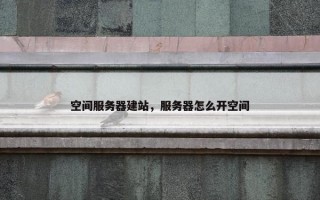 空间服务器建站，服务器怎么开空间