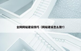 全网网站建设技巧(网站建设怎么做?) 全网网站建设技巧(网站建设怎么做?)