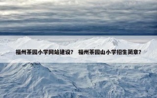 福州茶园小学网站建设？ 福州茶园山小学招生简章？