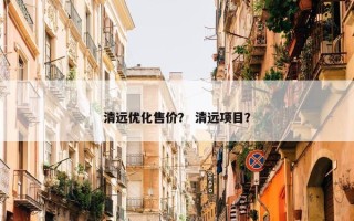 清远优化售价？ 清远项目？