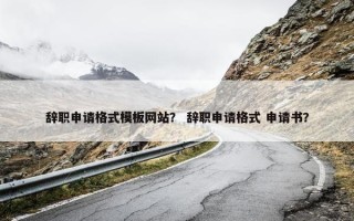 辞职申请格式模板网站？ 辞职申请格式 申请书？