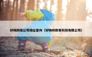 好嗨网络公司地址查询（好嗨哟教育科技有限公司）
