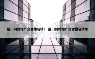 厦门网站推广企业排名榜? 厦门网站推广企业排名榜单? 厦门网站推广企业排名榜? 厦门网站推广企业排名榜单?