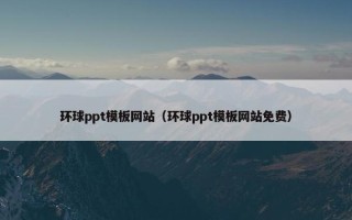 环球ppt模板网站（环球ppt模板网站免费）