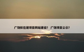 广饶拟在建项目网站建设？ 广饶项目公示？