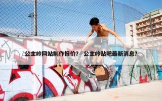 公主岭网站制作报价？ 公主岭贴吧最新消息？
