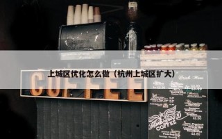 上城区优化怎么做（杭州上城区扩大）