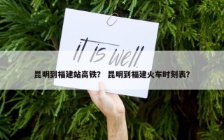 昆明到福建站高铁？ 昆明到福建火车时刻表？