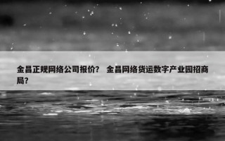 金昌正规网络公司报价？ 金昌网络货运数字产业园招商局？