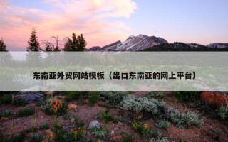 东南亚外贸网站模板（出口东南亚的网上平台）