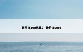 牡丹江360优化？ 牡丹江seo？