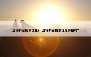 盘锦抖音搜索优化？ 盘锦抖音搜索优化师招聘？