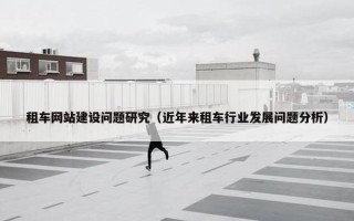 租车网站建设问题研究（近年来租车行业发展问题分析）