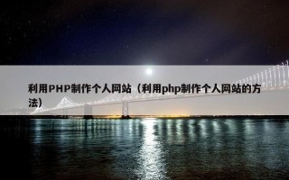 利用PHP制作个人网站（利用php制作个人网站的方法）