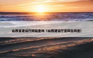 山西省建设厅网站查询（山西建设厅官网在线查）