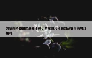 万赞图片模板网站安全吗，万赞图片模板网站安全吗可以用吗