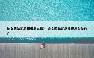 论文网站汇总模板怎么做？ 论文网站汇总模板怎么做的？