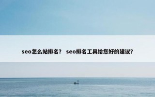 seo怎么站排名？ seo排名工具给您好的建议？