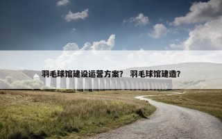 羽毛球馆建设运营方案？ 羽毛球馆建造？