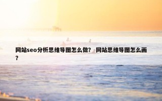 网站seo分析思维导图怎么做？ 网站思维导图怎么画？