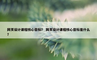 网页设计课程核心目标？ 网页设计课程核心目标是什么？