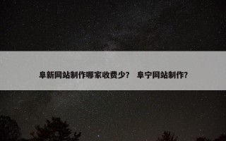 阜新网站制作哪家收费少？ 阜宁网站制作？