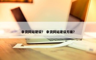 拿货网站建设？ 拿货网站建设方案？