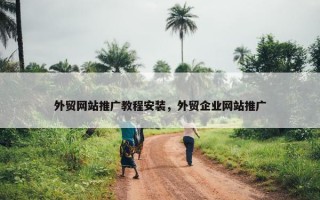 外贸网站推广教程安装，外贸企业网站推广