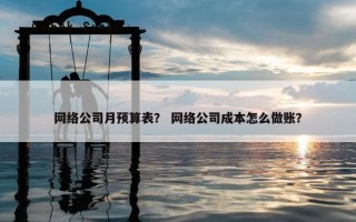 网络公司月预算表？ 网络公司成本怎么做账？