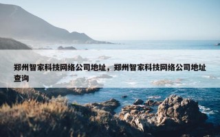郑州智家科技网络公司地址，郑州智家科技网络公司地址查询