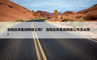 洛阳日辰集团网络公司？ 洛阳日辰集团网络公司怎么样？