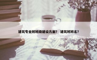建筑专业班班级建设方案？ 建筑班班名？