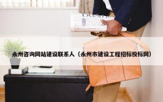 永州咨询网站建设联系人（永州市建设工程招标投标网）